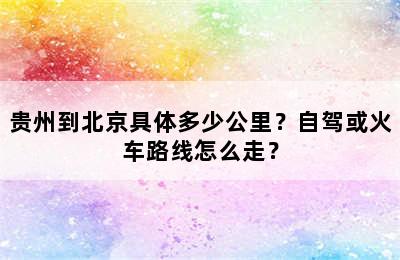 贵州到北京具体多少公里？自驾或火车路线怎么走？