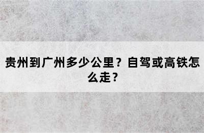 贵州到广州多少公里？自驾或高铁怎么走？