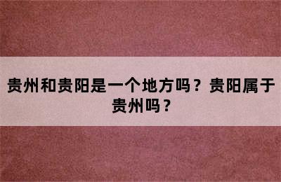 贵州和贵阳是一个地方吗？贵阳属于贵州吗？