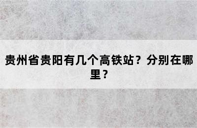贵州省贵阳有几个高铁站？分别在哪里？