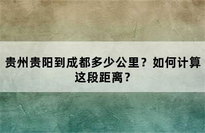 贵州贵阳到成都多少公里？如何计算这段距离？