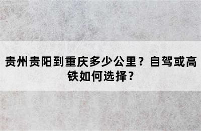 贵州贵阳到重庆多少公里？自驾或高铁如何选择？