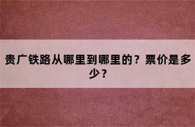 贵广铁路从哪里到哪里的？票价是多少？