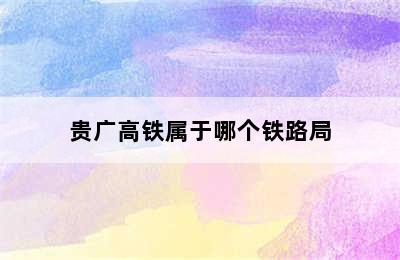 贵广高铁属于哪个铁路局