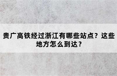 贵广高铁经过浙江有哪些站点？这些地方怎么到达？