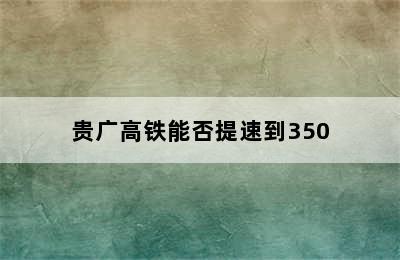 贵广高铁能否提速到350