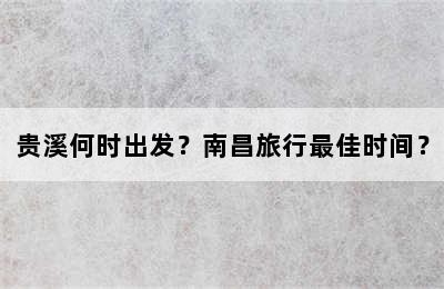 贵溪何时出发？南昌旅行最佳时间？