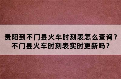 贵阳到不门县火车时刻表怎么查询？不门县火车时刻表实时更新吗？