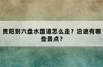 贵阳到六盘水国道怎么走？沿途有哪些景点？