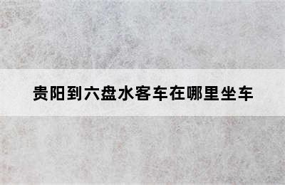贵阳到六盘水客车在哪里坐车