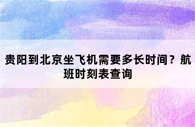 贵阳到北京坐飞机需要多长时间？航班时刻表查询