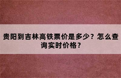 贵阳到吉林高铁票价是多少？怎么查询实时价格？