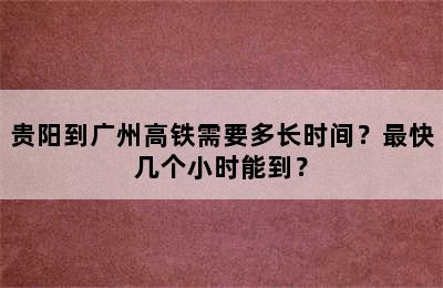 贵阳到广州高铁需要多长时间？最快几个小时能到？