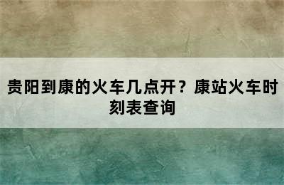 贵阳到康的火车几点开？康站火车时刻表查询