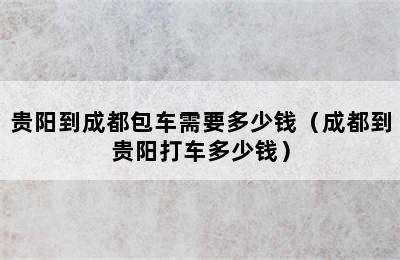 贵阳到成都包车需要多少钱（成都到贵阳打车多少钱）