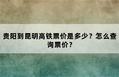 贵阳到昆明高铁票价是多少？怎么查询票价？