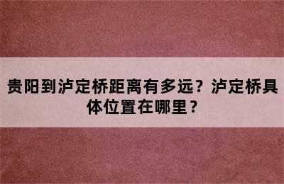 贵阳到泸定桥距离有多远？泸定桥具体位置在哪里？
