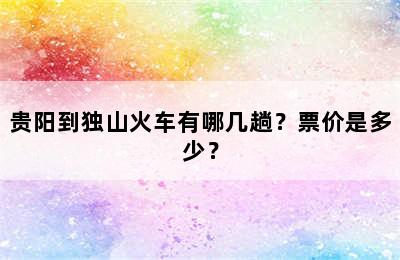 贵阳到独山火车有哪几趟？票价是多少？
