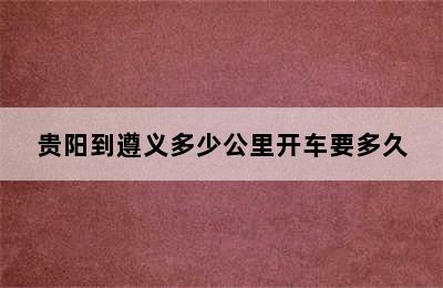 贵阳到遵义多少公里开车要多久
