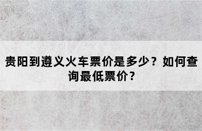 贵阳到遵义火车票价是多少？如何查询最低票价？