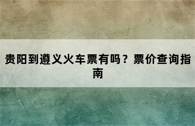 贵阳到遵义火车票有吗？票价查询指南