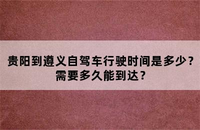 贵阳到遵义自驾车行驶时间是多少？需要多久能到达？