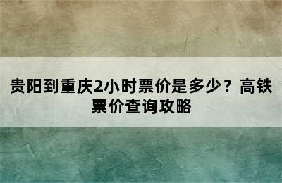 贵阳到重庆2小时票价是多少？高铁票价查询攻略