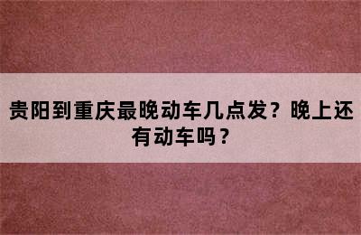 贵阳到重庆最晚动车几点发？晚上还有动车吗？