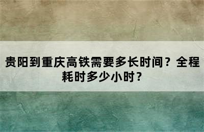 贵阳到重庆高铁需要多长时间？全程耗时多少小时？