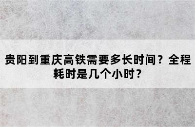 贵阳到重庆高铁需要多长时间？全程耗时是几个小时？