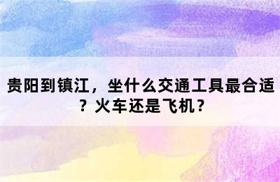 贵阳到镇江，坐什么交通工具最合适？火车还是飞机？