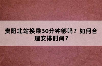 贵阳北站换乘30分钟够吗？如何合理安排时间？