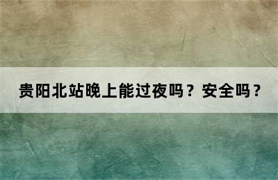 贵阳北站晚上能过夜吗？安全吗？