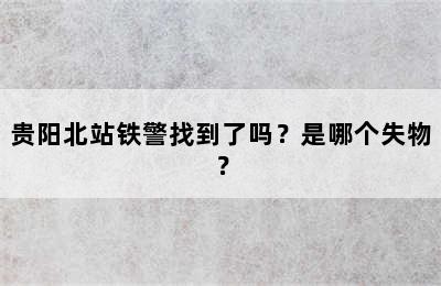 贵阳北站铁警找到了吗？是哪个失物？
