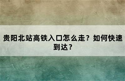 贵阳北站高铁入口怎么走？如何快速到达？