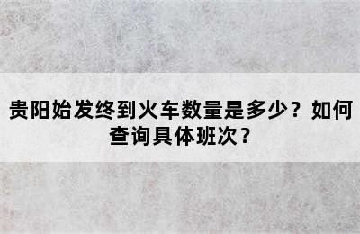 贵阳始发终到火车数量是多少？如何查询具体班次？
