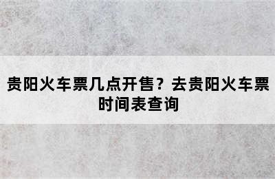 贵阳火车票几点开售？去贵阳火车票时间表查询