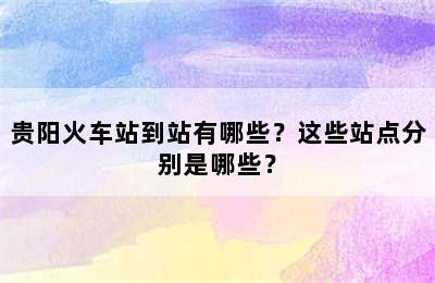贵阳火车站到站有哪些？这些站点分别是哪些？