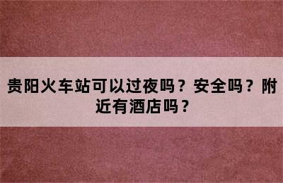 贵阳火车站可以过夜吗？安全吗？附近有酒店吗？
