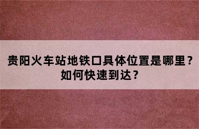 贵阳火车站地铁口具体位置是哪里？如何快速到达？