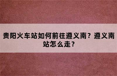 贵阳火车站如何前往遵义南？遵义南站怎么走？