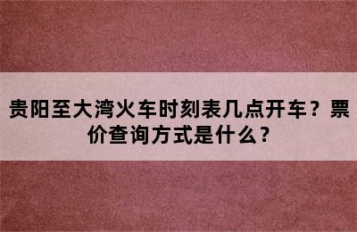 贵阳至大湾火车时刻表几点开车？票价查询方式是什么？