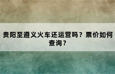 贵阳至遵义火车还运营吗？票价如何查询？
