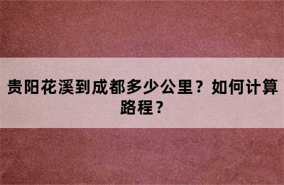 贵阳花溪到成都多少公里？如何计算路程？