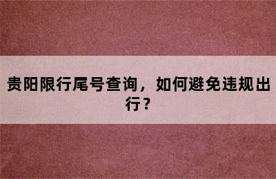 贵阳限行尾号查询，如何避免违规出行？