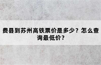 费县到苏州高铁票价是多少？怎么查询最低价？