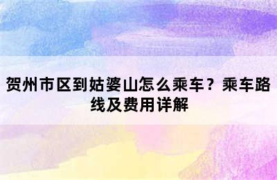 贺州市区到姑婆山怎么乘车？乘车路线及费用详解