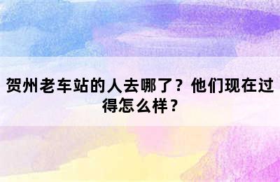 贺州老车站的人去哪了？他们现在过得怎么样？