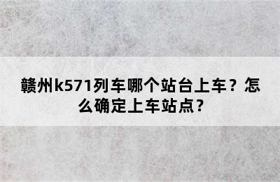 赣州k571列车哪个站台上车？怎么确定上车站点？