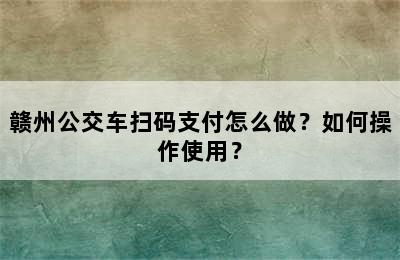 赣州公交车扫码支付怎么做？如何操作使用？